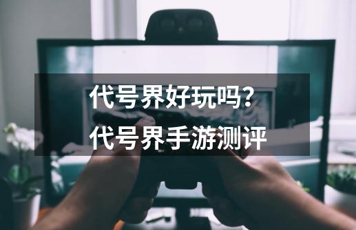 代号界好玩吗？代号界手游测评-第1张-游戏资讯-龙启网络