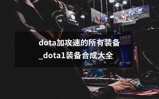 dota加攻速的所有装备_dota1装备合成大全-第1张-游戏资讯-龙启网络