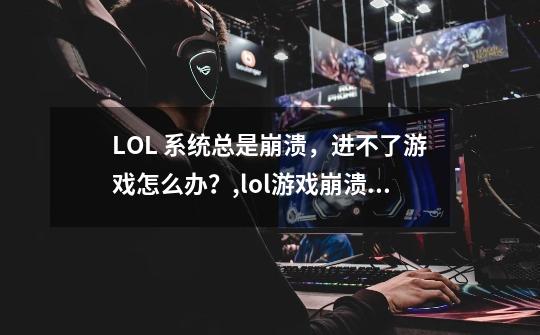 LOL 系统总是崩溃，进不了游戏怎么办？,lol游戏崩溃怎么解决-第1张-游戏资讯-龙启网络