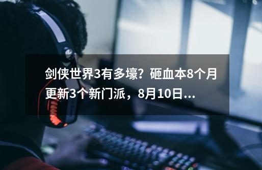 剑侠世界3有多壕？砸血本8个月更新3个新门派，8月10日全平台公测-第1张-游戏资讯-龙启网络