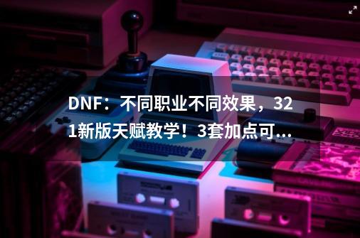 DNF：不同职业不同效果，3.21新版天赋教学！3套加点可选-第1张-游戏资讯-龙启网络