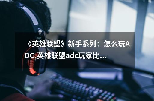 《英雄联盟》新手系列：怎么玩ADC,英雄联盟adc玩家比例-第1张-游戏资讯-龙启网络