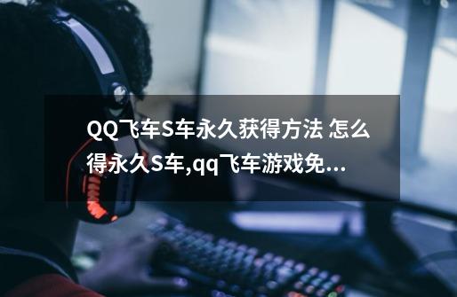 QQ飞车S车永久获得方法 怎么得永久S车,qq飞车游戏免费-第1张-游戏资讯-龙启网络