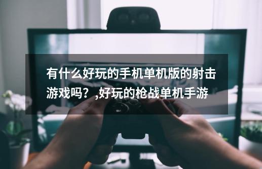 有什么好玩的手机单机版的射击游戏吗？,好玩的枪战单机手游-第1张-游戏资讯-龙启网络