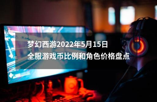 梦幻西游2022年5月15日全服游戏币比例和角色价格盘点-第1张-游戏资讯-龙启网络