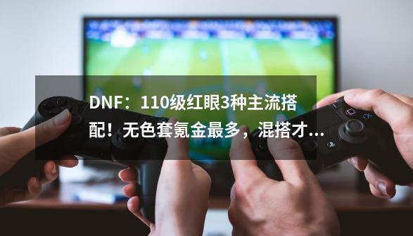 DNF：110级红眼3种主流搭配！无色套氪金最多，混搭才是毕业答案-第1张-游戏资讯-龙启网络