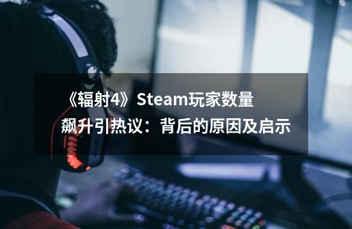 《辐射4》Steam玩家数量飙升引热议：背后的原因及启示-第1张-游戏资讯-龙启网络