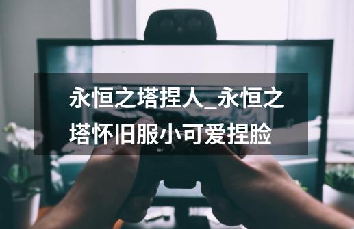 永恒之塔捏人_永恒之塔怀旧服小可爱捏脸-第1张-游戏资讯-龙启网络