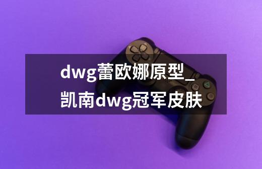 dwg蕾欧娜原型_凯南dwg冠军皮肤-第1张-游戏资讯-龙启网络