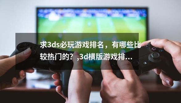 求3ds必玩游戏排名，有哪些比较热门的？,3d横版游戏排行榜-第1张-游戏资讯-龙启网络