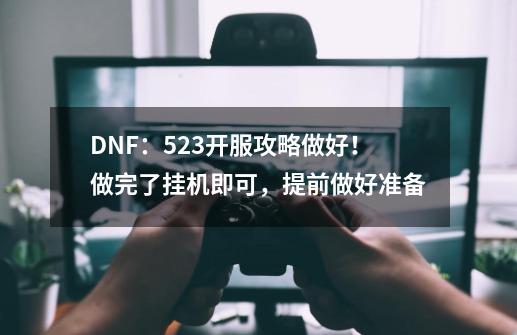 DNF：5.23开服攻略做好！做完了挂机即可，提前做好准备-第1张-游戏资讯-龙启网络