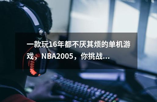 一款玩16年都不厌其烦的单机游戏，NBA2005，你挑战过？-第1张-游戏资讯-龙启网络