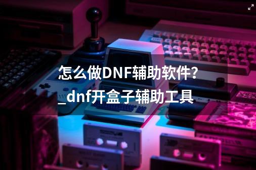 怎么做DNF辅助软件？_dnf开盒子辅助工具-第1张-游戏资讯-龙启网络