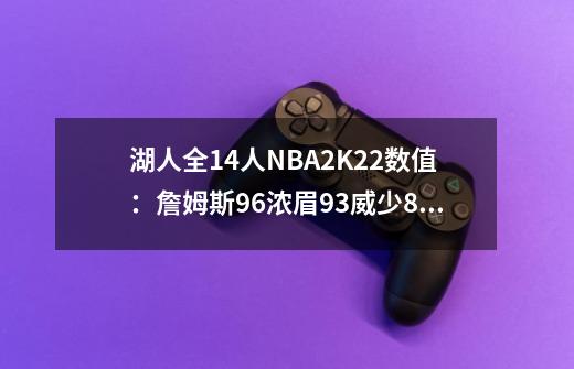 湖人全14人NBA2K22数值：詹姆斯96浓眉93威少86甜瓜78-第1张-游戏资讯-龙启网络