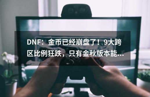 DNF：金币已经崩盘了！9大跨区比例狂跌，只有金秋版本能拯救了-第1张-游戏资讯-龙启网络