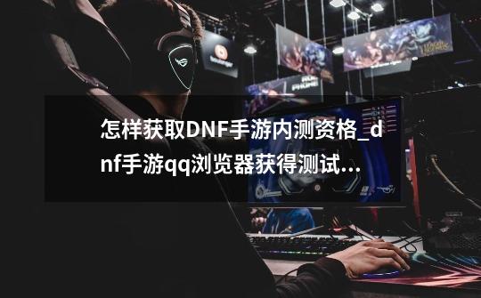 怎样获取DNF手游内测资格_dnf手游qq浏览器获得测试资格-第1张-游戏资讯-龙启网络