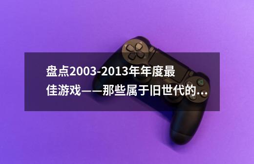 盘点2003-2013年年度最佳游戏——那些属于旧世代的传奇-第1张-游戏资讯-龙启网络