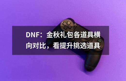 DNF：金秋礼包各道具横向对比，看提升挑选道具-第1张-游戏资讯-龙启网络