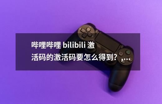 哔哩哔哩 bilibili 激活码的激活码要怎么得到？,哔哩哔哩激活码领取2023-第1张-游戏资讯-龙启网络