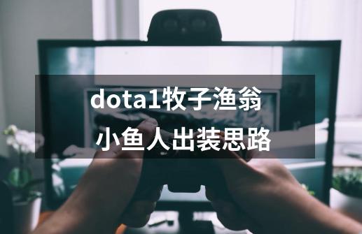 dota1牧子渔翁 小鱼人出装思路-第1张-游戏资讯-龙启网络