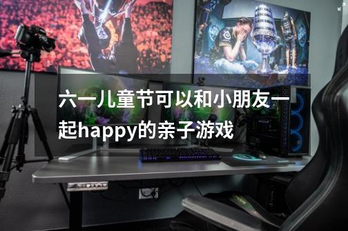 六一儿童节可以和小朋友一起happy的亲子游戏-第1张-游戏资讯-龙启网络