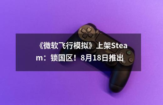 《微软飞行模拟》上架Steam：锁国区！8月18日推出-第1张-游戏资讯-龙启网络