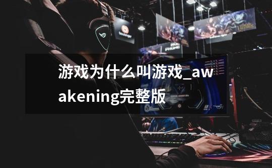 游戏为什么叫游戏_awakening完整版-第1张-游戏资讯-龙启网络