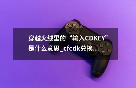 穿越火线里的“输入CDKEY”是什么意思_cfcdk兑换多久到账-第1张-游戏资讯-龙启网络