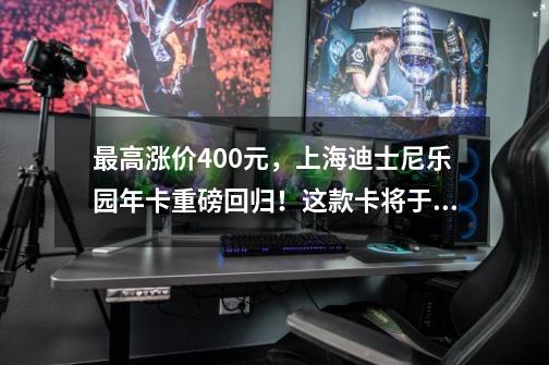 最高涨价400元，上海迪士尼乐园年卡重磅回归！这款卡将于9月15日全面停售-第1张-游戏资讯-龙启网络