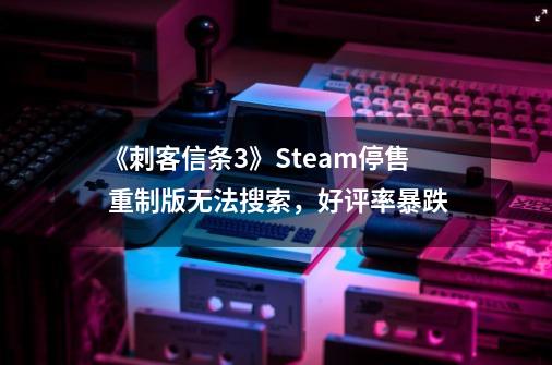 《刺客信条3》Steam停售 重制版无法搜索，好评率暴跌-第1张-游戏资讯-龙启网络