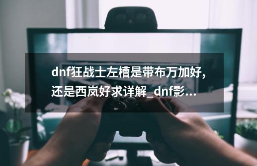 dnf狂战士左槽是带布万加好,还是西岚好求详解_dnf影丸太刀外观-第1张-游戏资讯-龙启网络