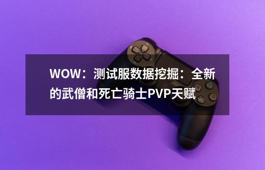 WOW：测试服数据挖掘：全新的武僧和死亡骑士PVP天赋-第1张-游戏资讯-龙启网络