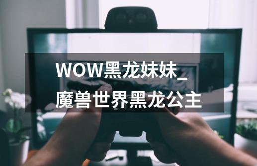 WOW黑龙妹妹_魔兽世界黑龙公主-第1张-游戏资讯-龙启网络