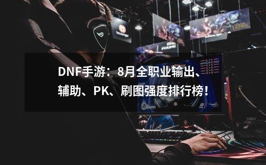 DNF手游：8月全职业输出、辅助、PK、刷图强度排行榜！-第1张-游戏资讯-龙启网络