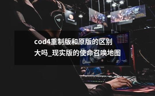 cod4重制版和原版的区别大吗_现实版的使命召唤地图-第1张-游戏资讯-龙启网络