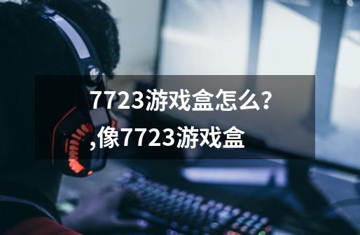 7723游戏盒怎么？,像7723游戏盒-第1张-游戏资讯-龙启网络