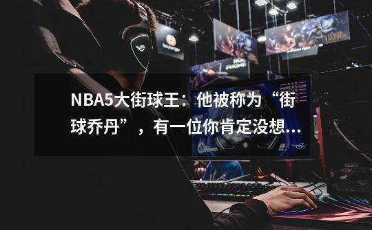 NBA5大街球王：他被称为“街球乔丹”，有一位你肯定没想到！-第1张-游戏资讯-龙启网络