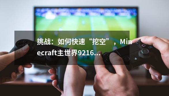 挑战：如何快速“挖空”，Minecraft主世界921.6千万亿个方块-第1张-游戏资讯-龙启网络