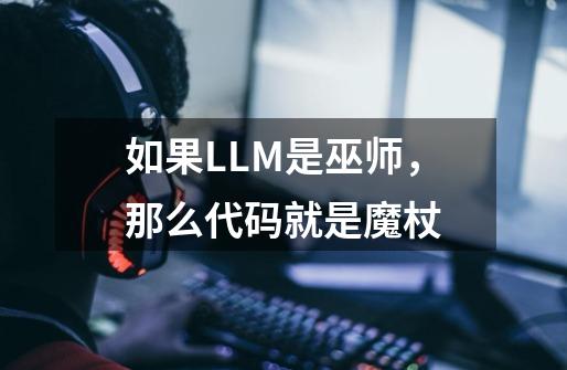 如果LLM是巫师，那么代码就是魔杖-第1张-游戏资讯-龙启网络