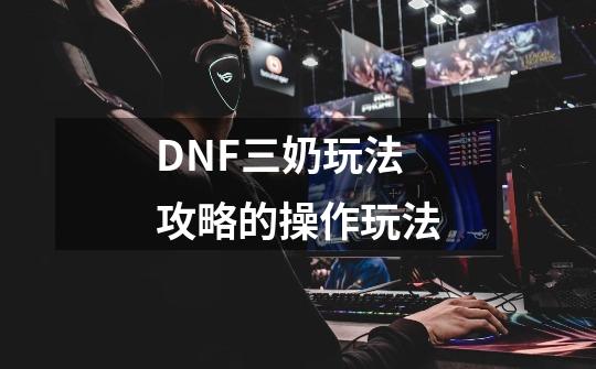 DNF三奶玩法攻略的操作玩法-第1张-游戏资讯-龙启网络