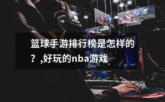 篮球手游排行榜是怎样的？,好玩的nba游戏-第1张-游戏资讯-龙启网络