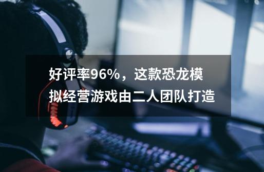 好评率96%，这款恐龙模拟经营游戏由二人团队打造-第1张-游戏资讯-龙启网络