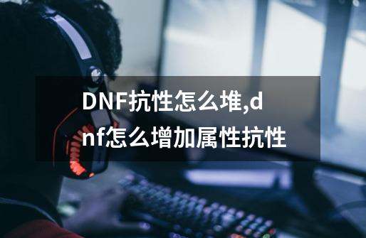 DNF抗性怎么堆,dnf怎么增加属性抗性-第1张-游戏资讯-龙启网络