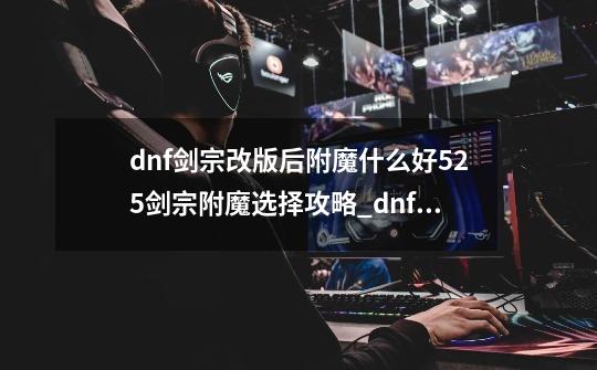 dnf剑宗改版后附魔什么好5.25剑宗附魔选择攻略_dnf剑宗武器附魔属强还是物攻属性-第1张-游戏资讯-龙启网络