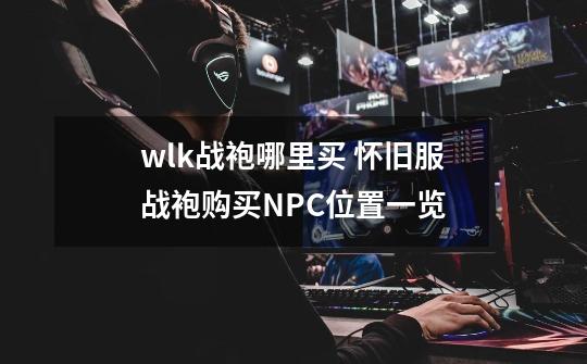 wlk战袍哪里买 怀旧服战袍购买NPC位置一览-第1张-游戏资讯-龙启网络