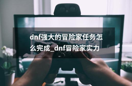 dnf强大的冒险家任务怎么完成_dnf冒险家实力-第1张-游戏资讯-龙启网络