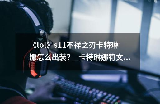 《lol》s11不祥之刃卡特琳娜怎么出装？_卡特琳娜符文s11-第1张-游戏资讯-龙启网络