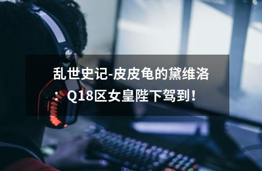 乱世史记-皮皮龟的黛维洛：Q18区女皇陛下驾到！-第1张-游戏资讯-龙启网络