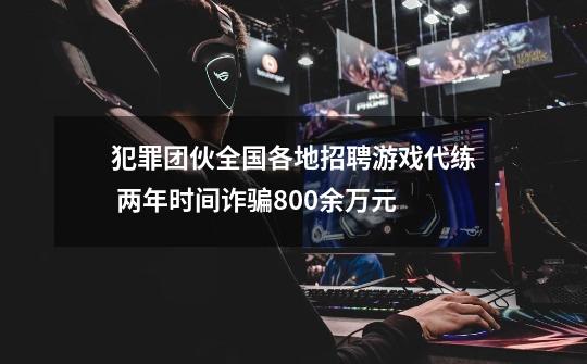 犯罪团伙全国各地招聘游戏代练 两年时间诈骗800余万元-第1张-游戏资讯-龙启网络