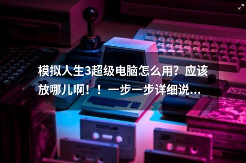 模拟人生3超级电脑怎么用？应该放哪儿啊！！一步一步详细说清楚，最好有图，好答案我再加分,模拟人生3邪恶力量超级电脑-第1张-游戏资讯-龙启网络